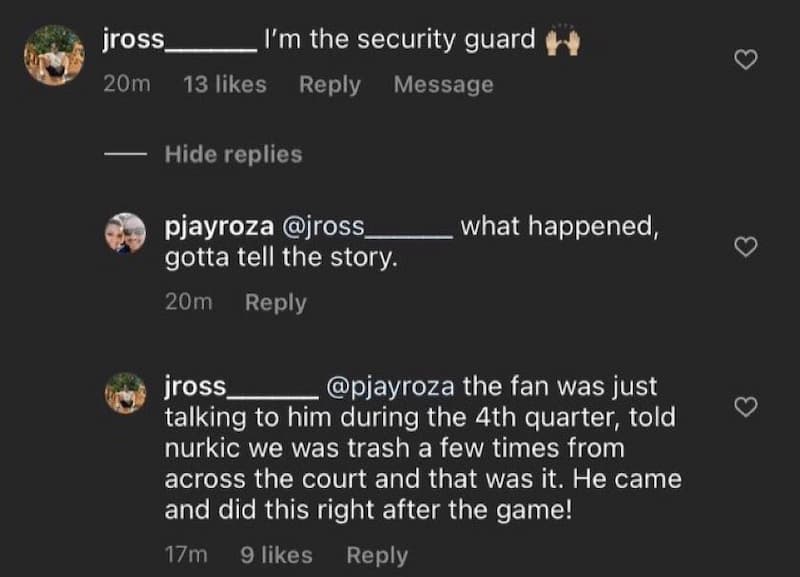 一位自称是保全人员的网友在网路上回答这件冲突，表示「球迷在球场对面告诉Nurkic 他是垃圾，就是这样，他在比赛结束后就做了这个！」
